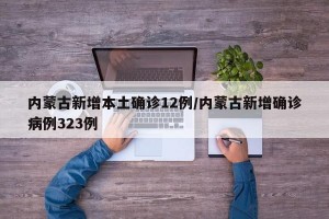 内蒙古新增本土确诊12例/内蒙古新增确诊病例323例