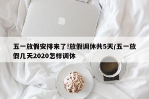 五一放假安排来了!放假调休共5天/五一放假几天2020怎样调休