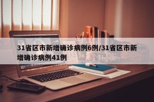 31省区市新增确诊病例6例/31省区市新增确诊病例41例