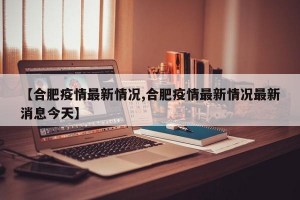 【合肥疫情最新情况,合肥疫情最新情况最新消息今天】