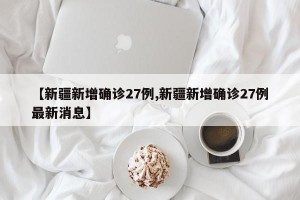 【新疆新增确诊27例,新疆新增确诊27例最新消息】