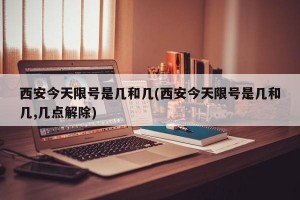 西安今天限号是几和几(西安今天限号是几和几,几点解除)