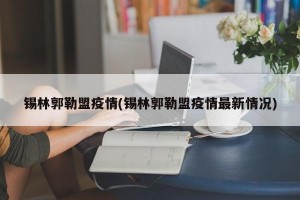 锡林郭勒盟疫情(锡林郭勒盟疫情最新情况)