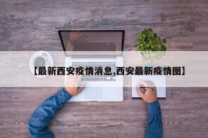 【最新西安疫情消息,西安最新疫情图】