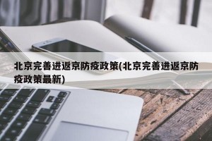 北京完善进返京防疫政策(北京完善进返京防疫政策最新)