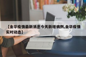 【金华疫情最新消息今天新增病例,金华疫情实时动态】