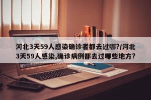 河北3天59人感染确诊者都去过哪?/河北3天59人感染,确诊病例都去过哪些地方?