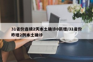 31省份连续2天本土确诊0新增/31省份昨增2例本土确诊