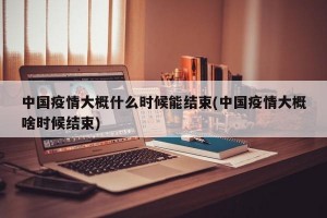 中国疫情大概什么时候能结束(中国疫情大概啥时候结束)