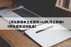 【河北新增本土无症状142例,河北新增69例无症状活动轨迹】