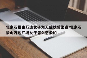 北京石景山万达女子为无症状感染者/北京石景山万达广场女子怎么感染的