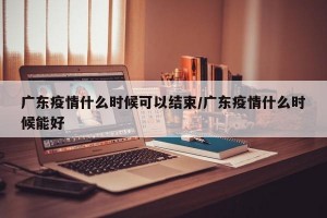 广东疫情什么时候可以结束/广东疫情什么时候能好