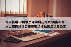 河南新增12例本土确诊均在郑州/河南新增本土病例详情公布曾密切接触无症状感染者