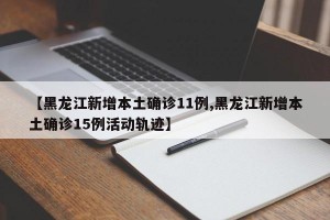 【黑龙江新增本土确诊11例,黑龙江新增本土确诊15例活动轨迹】