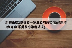 新疆新增1例确诊一家三口均感染(新疆新增1例确诊 系此前感染者丈夫)