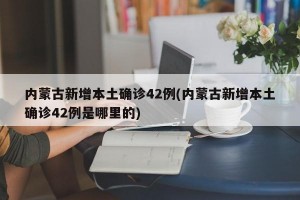 内蒙古新增本土确诊42例(内蒙古新增本土确诊42例是哪里的)