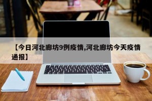 【今日河北廊坊9例疫情,河北廊坊今天疫情通报】