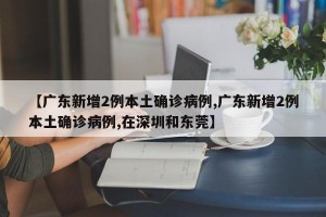 【广东新增2例本土确诊病例,广东新增2例本土确诊病例,在深圳和东莞】