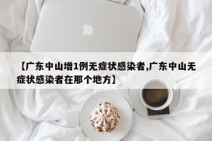 【广东中山增1例无症状感染者,广东中山无症状感染者在那个地方】