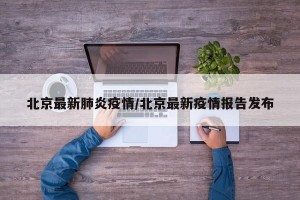 北京最新肺炎疫情/北京最新疫情报告发布