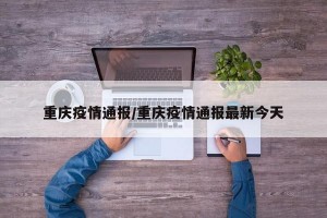 重庆疫情通报/重庆疫情通报最新今天