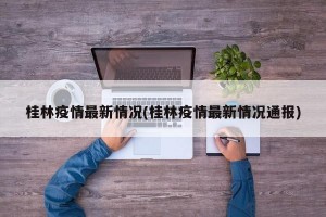 桂林疫情最新情况(桂林疫情最新情况通报)