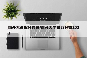 南开大录取分数线/南开大学录取分数2021