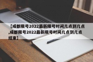 【成都限号2022最新限号时间几点到几点,成都限号2022最新限号时间几点到几点结束】