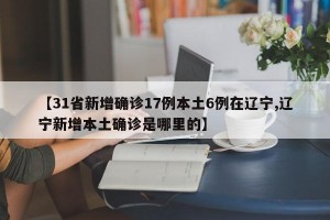 【31省新增确诊17例本土6例在辽宁,辽宁新增本土确诊是哪里的】