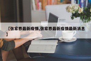 【张家界最新疫情,张家界最新疫情最新消息】