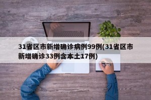 31省区市新增确诊病例99例(31省区市新增确诊33例含本土17例)