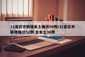 31省区市新增本土确诊50例/31省区市新增确诊52例 含本土36例