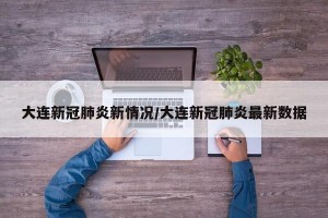 大连新冠肺炎新情况/大连新冠肺炎最新数据