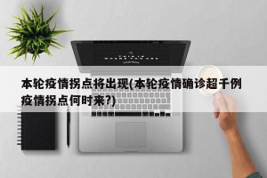 本轮疫情拐点将出现(本轮疫情确诊超千例 疫情拐点何时来?)