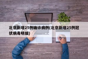 北京新增25例确诊病例(北京新增25例冠状病毒明细)