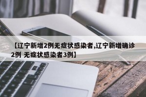 【辽宁新增2例无症状感染者,辽宁新增确诊2例 无症状感染者3例】