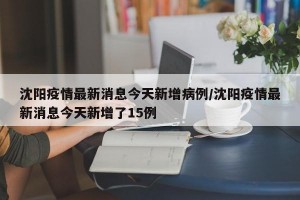 沈阳疫情最新消息今天新增病例/沈阳疫情最新消息今天新增了15例