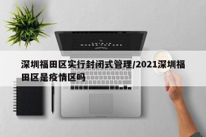 深圳福田区实行封闭式管理/2021深圳福田区是疫情区吗