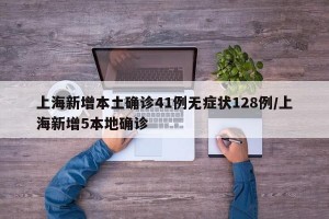 上海新增本土确诊41例无症状128例/上海新增5本地确诊