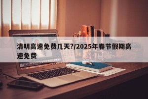 清明高速免费几天?/2025年春节假期高速免费