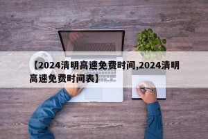 【2024清明高速免费时间,2024清明高速免费时间表】