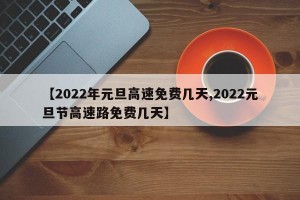 【2022年元旦高速免费几天,2022元旦节高速路免费几天】