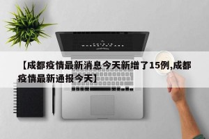 【成都疫情最新消息今天新增了15例,成都疫情最新通报今天】