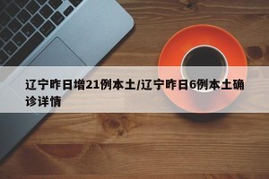 辽宁昨日增21例本土/辽宁昨日6例本土确诊详情