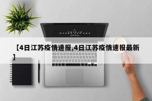 【4日江苏疫情速报,4日江苏疫情速报最新】