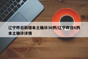 辽宁昨日新增本土确诊36例/辽宁昨日6例本土确诊详情