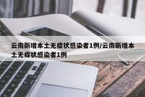 云南新增本土无症状感染者1例/云南新增本土无症状感染者1例