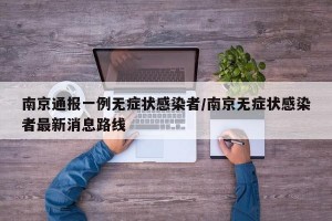 南京通报一例无症状感染者/南京无症状感染者最新消息路线