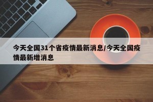 今天全国31个省疫情最新消息/今天全国疫情最新增消息