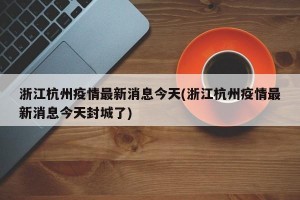 浙江杭州疫情最新消息今天(浙江杭州疫情最新消息今天封城了)